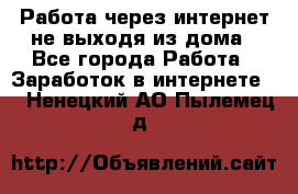 Работа через интернет не выходя из дома - Все города Работа » Заработок в интернете   . Ненецкий АО,Пылемец д.